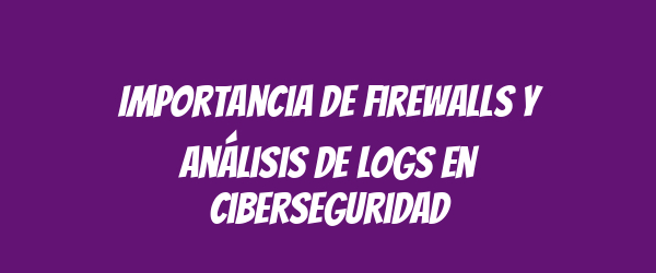 Importancia de Firewalls y Análisis de Logs en Ciberseguridad