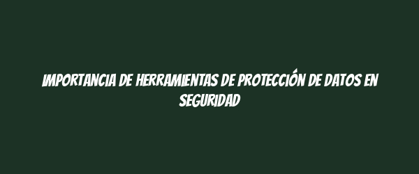 Importancia de herramientas de protección de datos en seguridad Importancia de herramientas de protección de datos en seguridad