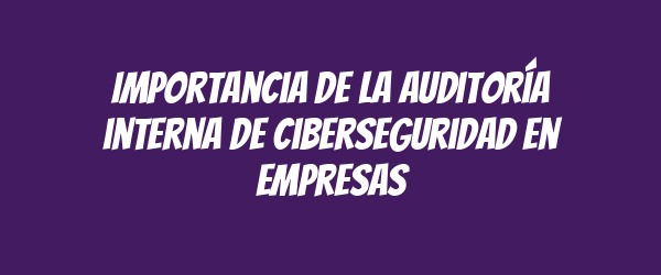Importancia de la auditoría interna de ciberseguridad en empresas