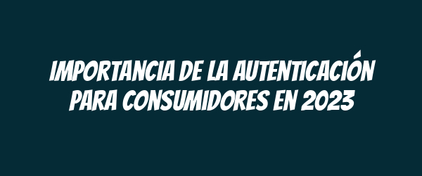 Importancia de la autenticación para consumidores en 2023 Importancia de la autenticación para consumidores en 2023
