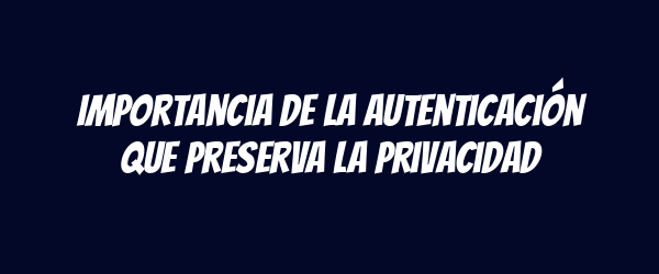 Importancia de la autenticación que preserva la privacidad