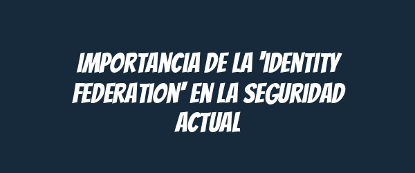 Importancia de la 'identity federation' en la seguridad actual