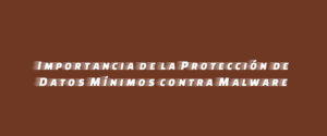 Importancia de la Protección de Datos Mínimos contra Malware