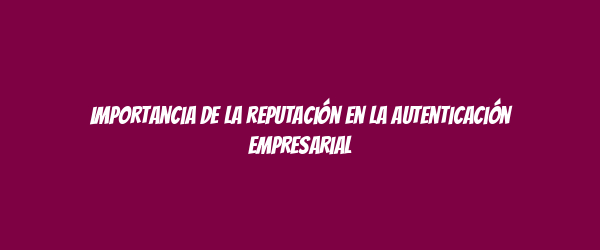 Importancia de la reputación en la autenticación empresarial