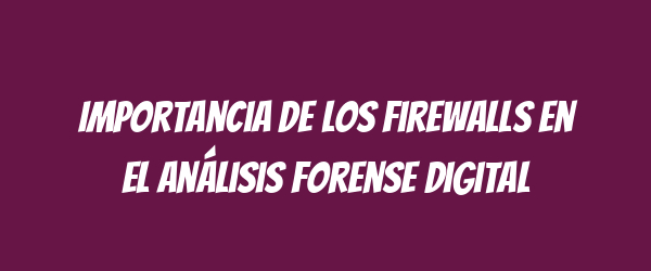 Importancia de los firewalls en el análisis forense digital Importancia de los firewalls en el análisis forense digital