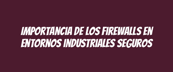 Importancia de los firewalls en entornos industriales seguros Importancia de los firewalls en entornos industriales seguros