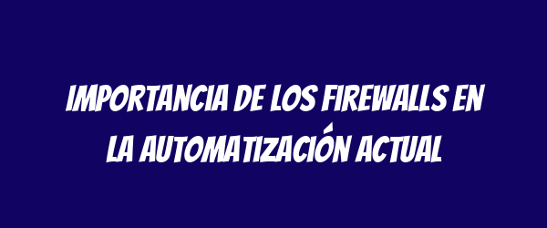 Importancia de los Firewalls en la Automatización Actual