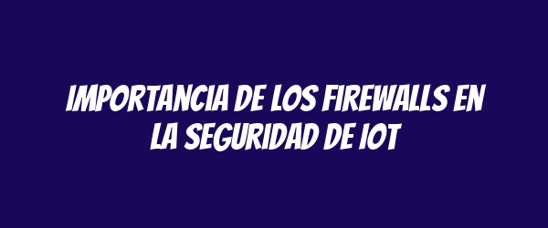 Importancia de los firewalls en la seguridad de IoT Importancia de los firewalls en la seguridad de IoT