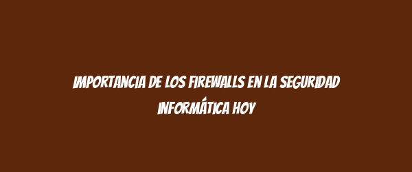 Importancia de los firewalls en la seguridad informática hoy Importancia de los firewalls en la seguridad informática hoy