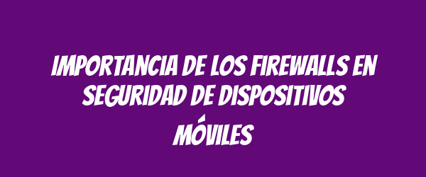 Importancia de los Firewalls en Seguridad de Dispositivos Móviles