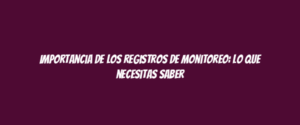 Importancia de los registros de monitoreo: lo que necesitas saber