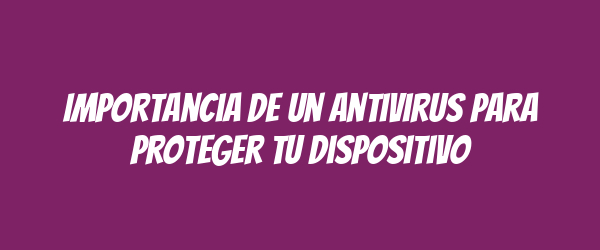 Importancia de un Antivirus para Proteger tu Dispositivo Importancia de un Antivirus para Proteger tu Dispositivo
