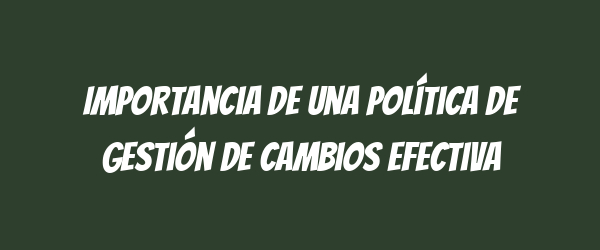 Importancia de una Política de Gestión de Cambios Efectiva Importancia de una Política de Gestión de Cambios Efectiva