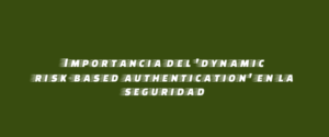 Importancia del 'dynamic risk-based authentication' en la seguridad