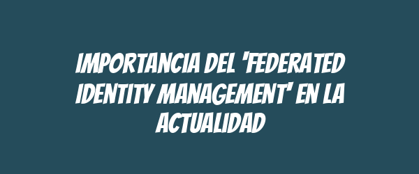 Importancia del 'Federated Identity Management' en la actualidad