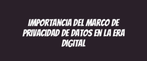Importancia del marco de privacidad de datos en la era digital