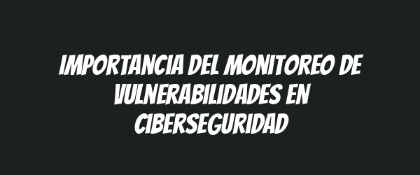 Importancia del monitoreo de vulnerabilidades en ciberseguridad