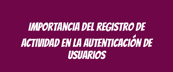 Importancia del registro de actividad en la autenticación de usuarios Importancia del registro de actividad en la autenticación de usuarios