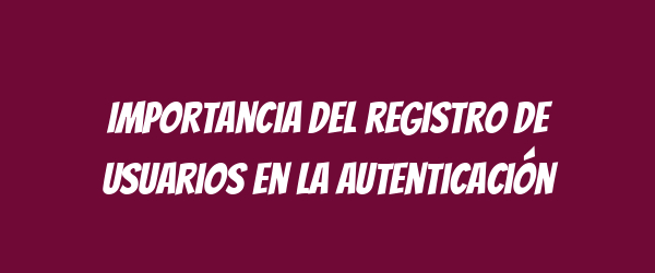 Importancia del registro de usuarios en la autenticación
