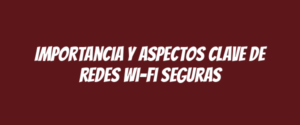 Importancia y aspectos clave de redes Wi-Fi seguras