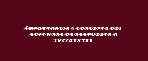 Importancia y concepto del software de respuesta a incidentes Importancia y concepto del software de respuesta a incidentes