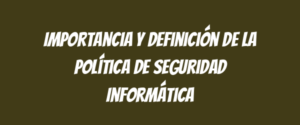 Importancia y definición de la Política de Seguridad Informática