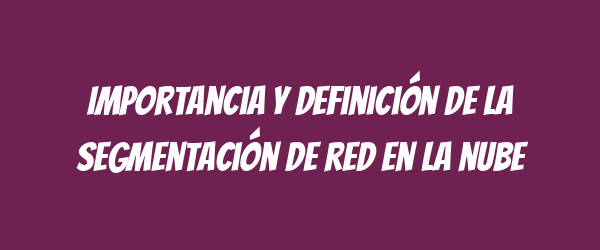 Importancia y definición de la segmentación de red en la nube