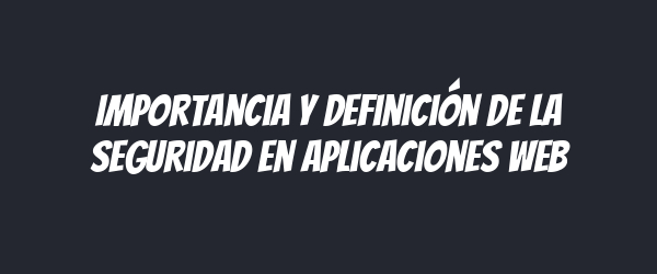 Importancia y definición de la seguridad en aplicaciones web