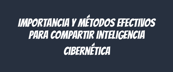 Importancia y métodos efectivos para compartir inteligencia cibernética