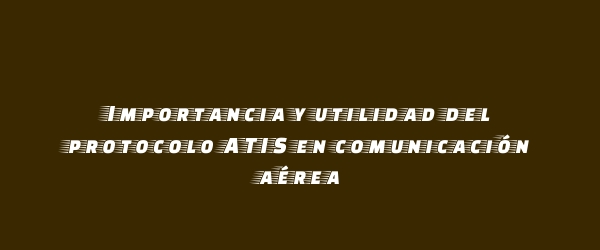 Importancia y utilidad del protocolo ATIS en comunicación aérea