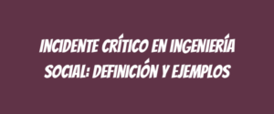 Incidente crítico en ingeniería social: Definición y ejemplos
