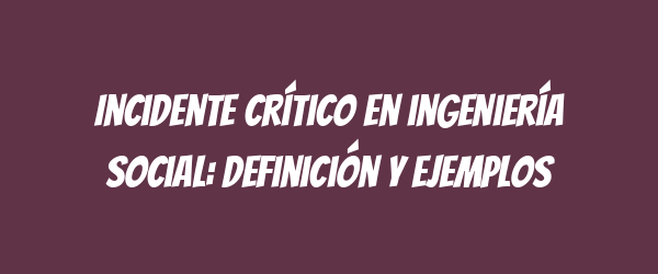 Incidente crítico en ingeniería social: Definición y ejemplos Incidente crítico en ingeniería social: Definición y ejemplos