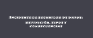 Incidente de seguridad de datos: definición, tipos y consecuencias