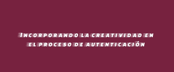 Incorporando la creatividad en el proceso de autenticación