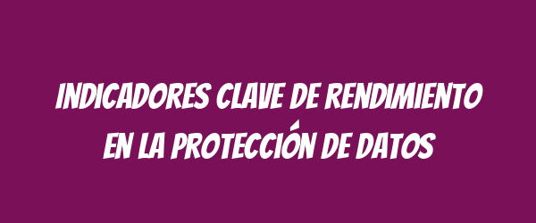 Indicadores clave de rendimiento en la protección de datos Indicadores clave de rendimiento en la protección de datos
