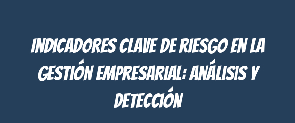 Indicadores clave de riesgo en la gestión empresarial: análisis y detección