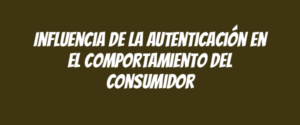 Influencia de la autenticación en el comportamiento del consumidor Influencia de la autenticación en el comportamiento del consumidor