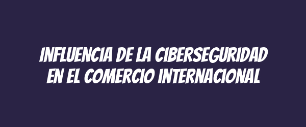Influencia de la ciberseguridad en el comercio internacional