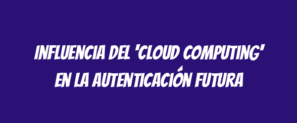 Influencia del 'cloud computing' en la autenticación futura Influencia del 'cloud computing' en la autenticación futura