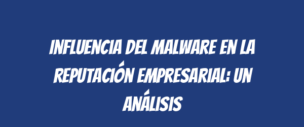 Influencia del malware en la reputación empresarial: un análisis Influencia del malware en la reputación empresarial: un análisis