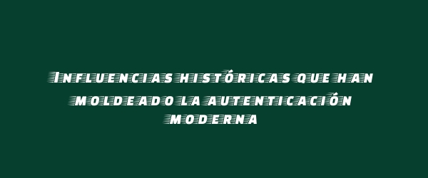 Influencias históricas que han moldeado la autenticación moderna