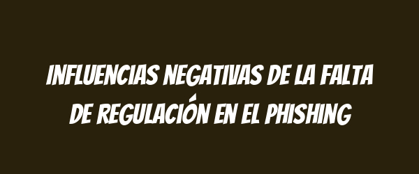 Influencias negativas de la falta de regulación en el phishing Influencias negativas de la falta de regulación en el phishing