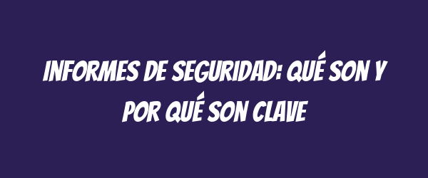 Informes de seguridad: qué son y por qué son clave Informes de seguridad: qué son y por qué son clave