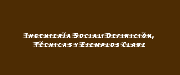 Ingeniería Social: Definición, Técnicas y Ejemplos Clave Ingeniería Social: Definición, Técnicas y Ejemplos Clave