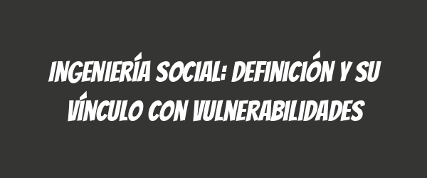 Ingeniería social: definición y su vínculo con vulnerabilidades Ingeniería social: definición y su vínculo con vulnerabilidades