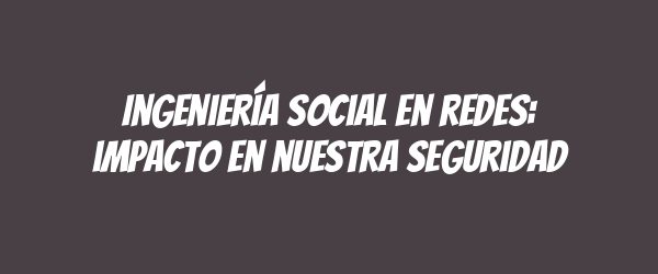 Ingeniería social en redes: impacto en nuestra seguridad Ingeniería social en redes: impacto en nuestra seguridad