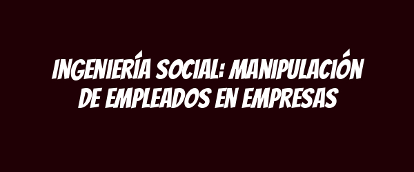 Ingeniería social: manipulación de empleados en empresas