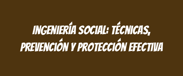Ingeniería social: técnicas, prevención y protección efectiva Ingeniería social: técnicas, prevención y protección efectiva