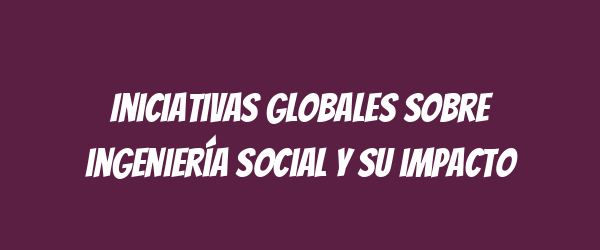Iniciativas globales sobre ingeniería social y su impacto Iniciativas globales sobre ingeniería social y su impacto