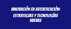 Innovación en Autenticación: Estrategias y Tecnologías Nuevas